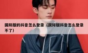 国际版的抖音怎么登录（国际版抖音怎么登录不了）