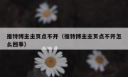 推特博主主页点不开（推特博主主页点不开怎么回事）