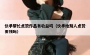 快手帮忙点赞作品有收益吗（快手给别人点赞要钱吗）