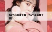 TikTok苹果下载（TikTok苹果下载）