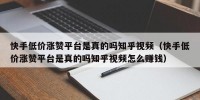 快手低价涨赞平台是真的吗知乎视频（快手低价涨赞平台是真的吗知乎视频怎么赚钱）