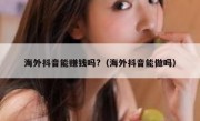 海外抖音能赚钱吗?（海外抖音能做吗）