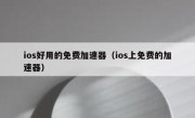 ios好用的免费加速器（ios上免费的加速器）