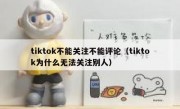 tiktok不能关注不能评论（tiktok为什么无法关注别人）