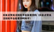 抖音点赞关注挂机平台能看到吗（抖音点赞关注挂机平台能看到吗知乎）