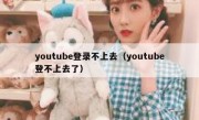 youtube登录不上去（youtube登不上去了）