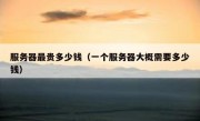 服务器最贵多少钱（一个服务器大概需要多少钱）