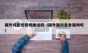 国外抖音短视频激活码（国外版抖音有福利吗）