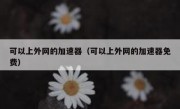 可以上外网的加速器（可以上外网的加速器免费）
