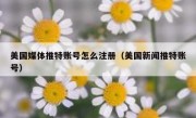 美国媒体推特账号怎么注册（美国新闻推特账号）