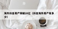 海外抖音用户突破20亿（抖音海外用户有多少）