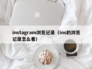 instagram浏览记录（ins的浏览记录怎么看）
