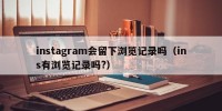 instagram会留下浏览记录吗（ins有浏览记录吗?）