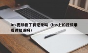 ins视频看了有记录吗（ins上的视频谁看过知道吗）