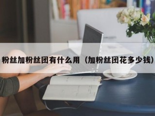 粉丝加粉丝团有什么用（加粉丝团花多少钱）