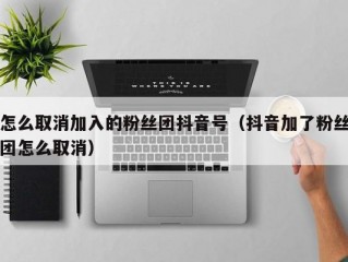 怎么取消加入的粉丝团抖音号（抖音加了粉丝团怎么取消）