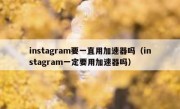 instagram要一直用加速器吗（instagram一定要用加速器吗）