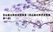 怎么能让快手点赞变多（怎么能让快手点赞变多一点）