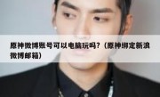 原神微博账号可以电脑玩吗?（原神绑定新浪微博邮箱）