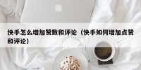 快手怎么增加赞数和评论（快手如何增加点赞和评论）