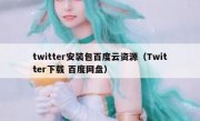 twitter安装包百度云资源（Twitter下载 百度网盘）