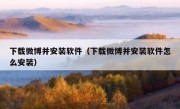 下载微博并安装软件（下载微博并安装软件怎么安装）
