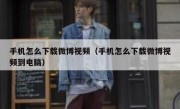 手机怎么下载微博视频（手机怎么下载微博视频到电脑）