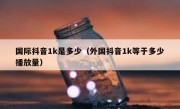 国际抖音1k是多少（外国抖音1k等于多少播放量）