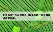北京车限行几点到几点（北京车限行几点到几点结束时间）