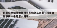 抖音突然猛涨粉丝没有花钱怎么回事（抖音突然涨粉一千是怎么回事）