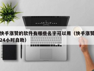 快手涨赞的软件有哪些名字可以用（快手涨赞24小时自助）