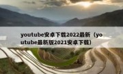 youtube安卓下载2022最新（youtube最新版2021安卓下载）