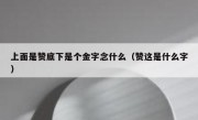 上面是赞底下是个金字念什么（赞这是什么字）