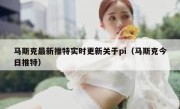 马斯克最新推特实时更新关于pi（马斯克今日推特）