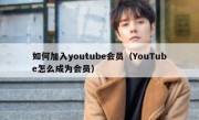 如何加入youtube会员（YouTube怎么成为会员）