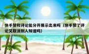 快手赞和评论能分开展示出来吗（快手赞了评论又取消别人知道吗）