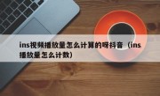 ins视频播放量怎么计算的呀抖音（ins播放量怎么计数）