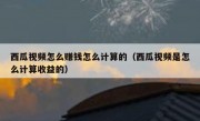 西瓜视频怎么赚钱怎么计算的（西瓜视频是怎么计算收益的）