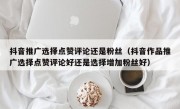 抖音推广选择点赞评论还是粉丝（抖音作品推广选择点赞评论好还是选择增加粉丝好）