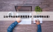 公众号粉丝增长速度是多少（公众号粉丝量）
