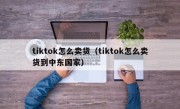 tiktok怎么卖货（tiktok怎么卖货到中东国家）