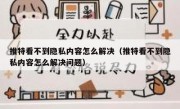 推特看不到隐私内容怎么解决（推特看不到隐私内容怎么解决问题）