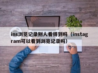 ins浏览记录别人看得到吗（instagram可以看到浏览记录吗）