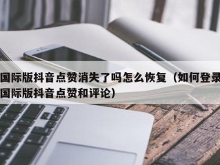 国际版抖音点赞消失了吗怎么恢复（如何登录国际版抖音点赞和评论）