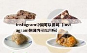 instagram中国可以用吗（instagram在国内可以用吗）