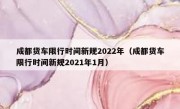 成都货车限行时间新规2022年（成都货车限行时间新规2021年1月）