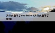 为什么登不了YouTube（为什么登不了推特）