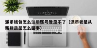 派币钱包怎么注册账号登录不了（派币老是从新登录是怎么回事）