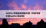 twitter手机验证码收不到（手机号收不到twitter验证码）