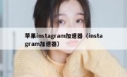 苹果instagram加速器（instagram加速器）
